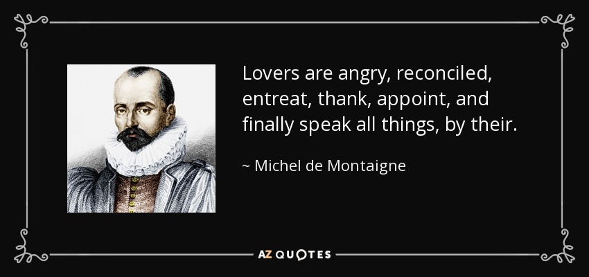Lovers are angry, reconciled, entreat, thank, appoint, and finally speak all things, by their. - Michel de Montaigne