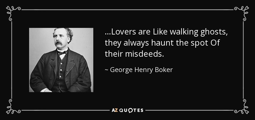 ...Lovers are Like walking ghosts, they always haunt the spot Of their misdeeds. - George Henry Boker