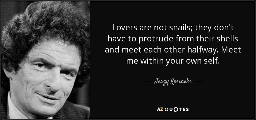 Lovers are not snails; they don't have to protrude from their shells and meet each other halfway. Meet me within your own self. - Jerzy Kosinski
