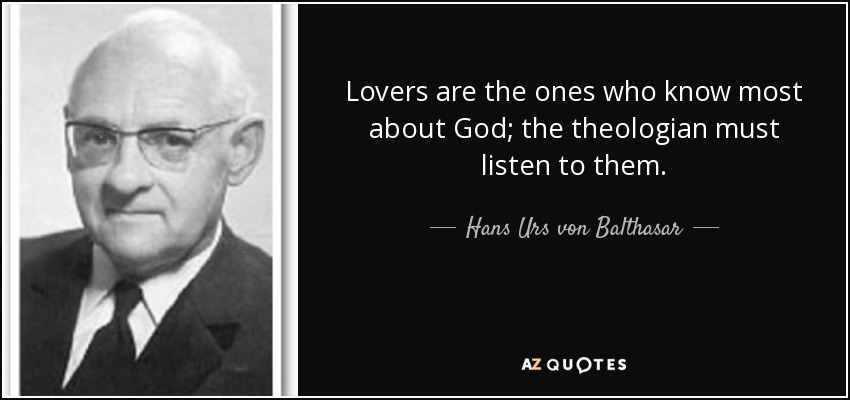 Lovers are the ones who know most about God; the theologian must listen to them. - Hans Urs von Balthasar