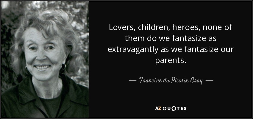 Lovers, children, heroes, none of them do we fantasize as extravagantly as we fantasize our parents. - Francine du Plessix Gray