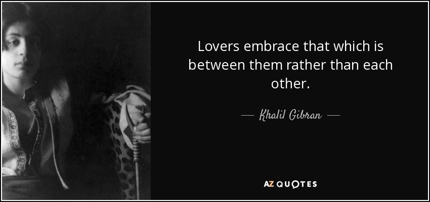 Lovers embrace that which is between them rather than each other. - Khalil Gibran