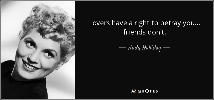 Lovers have a right to betray you... friends don't. - Judy Holliday
