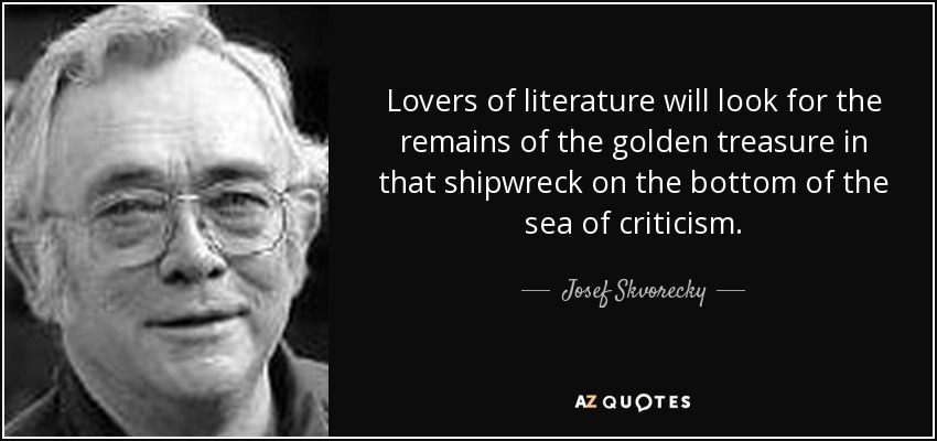 Lovers of literature will look for the remains of the golden treasure in that shipwreck on the bottom of the sea of criticism. - Josef Skvorecky