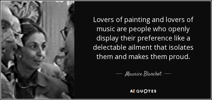 Lovers of painting and lovers of music are people who openly display their preference like a delectable ailment that isolates them and makes them proud. - Maurice Blanchot