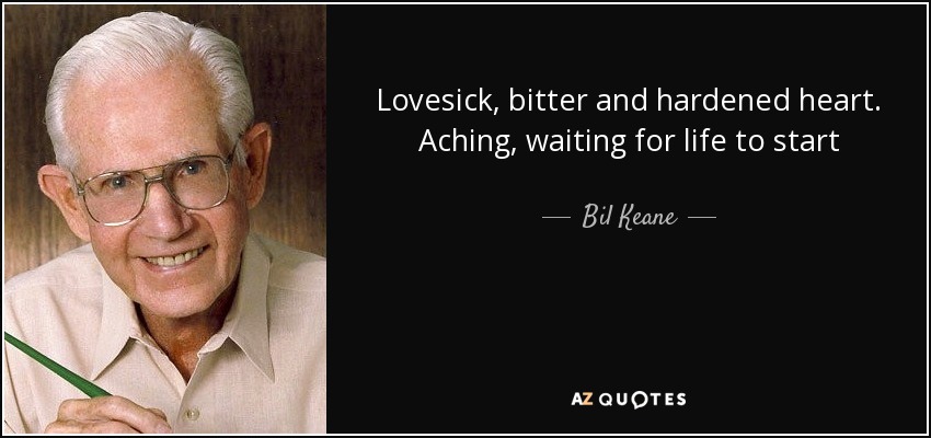 Lovesick, bitter and hardened heart. Aching, waiting for life to start - Bil Keane