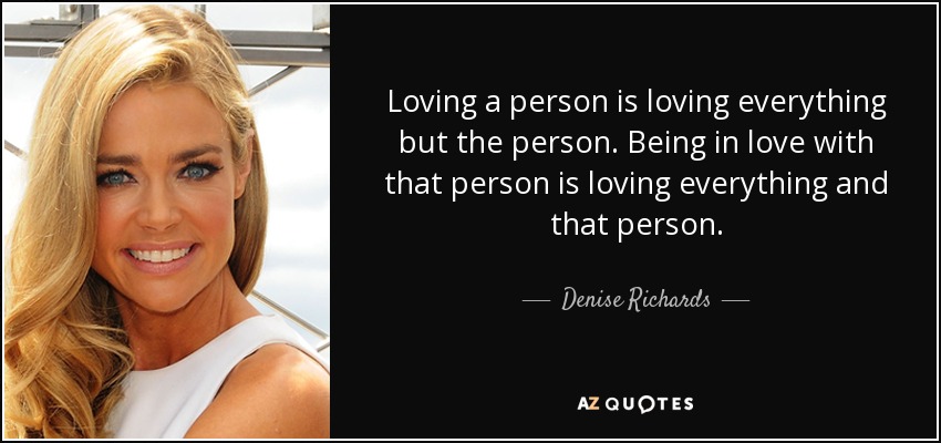 Loving a person is loving everything but the person. Being in love with that person is loving everything and that person. - Denise Richards