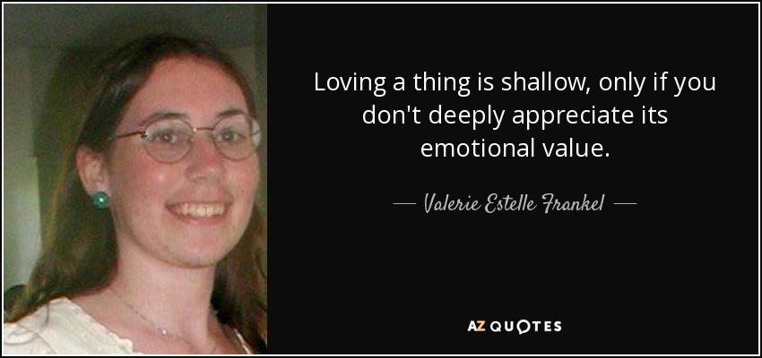 Loving a thing is shallow, only if you don't deeply appreciate its emotional value. - Valerie Estelle Frankel
