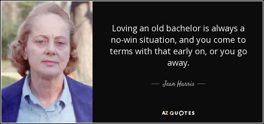 Loving an old bachelor is always a no-win situation, and you come to terms with that early on, or you go away. - Jean Harris