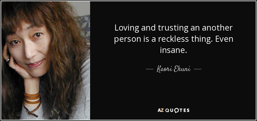 Loving and trusting an another person is a reckless thing. Even insane. - Kaori Ekuni