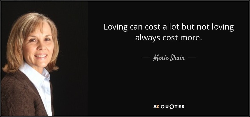 Loving can cost a lot but not loving always cost more. - Merle Shain