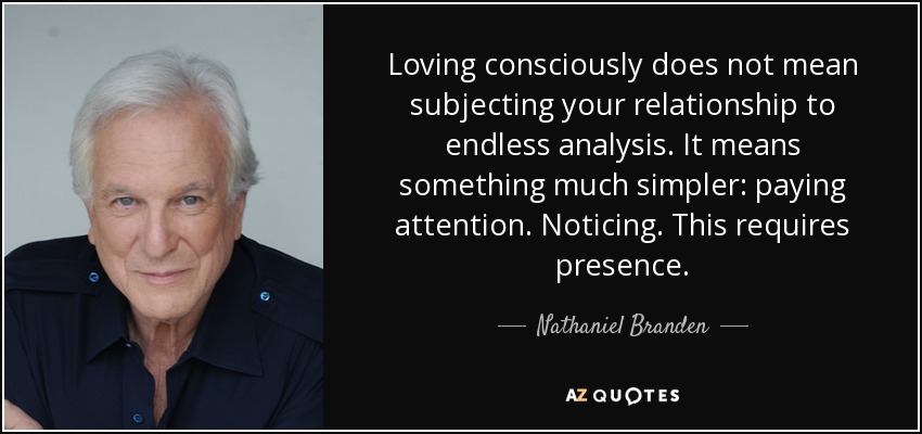 Loving consciously does not mean subjecting your relationship to endless analysis. It means something much simpler: paying attention. Noticing. This requires presence. - Nathaniel Branden