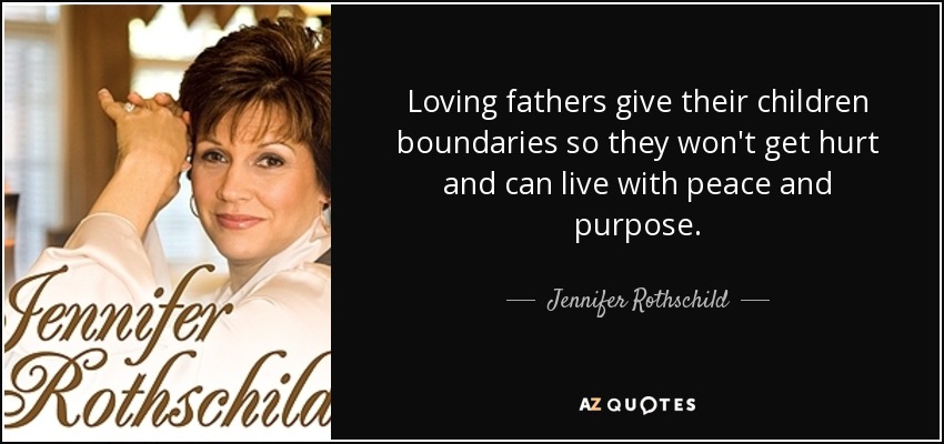 Loving fathers give their children boundaries so they won't get hurt and can live with peace and purpose. - Jennifer Rothschild