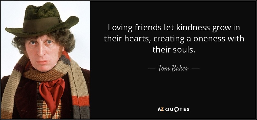 Loving friends let kindness grow in their hearts, creating a oneness with their souls. - Tom Baker