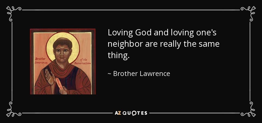 Loving God and loving one's neighbor are really the same thing. - Brother Lawrence