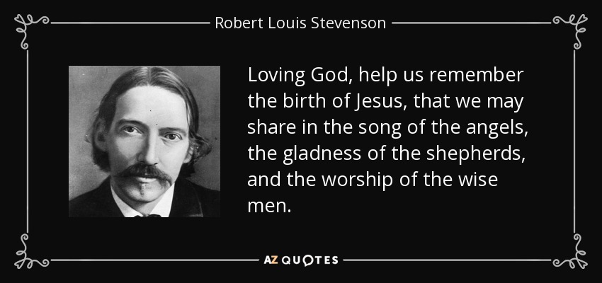 Loving God, help us remember the birth of Jesus, that we may share in the song of the angels, the gladness of the shepherds, and the worship of the wise men. - Robert Louis Stevenson