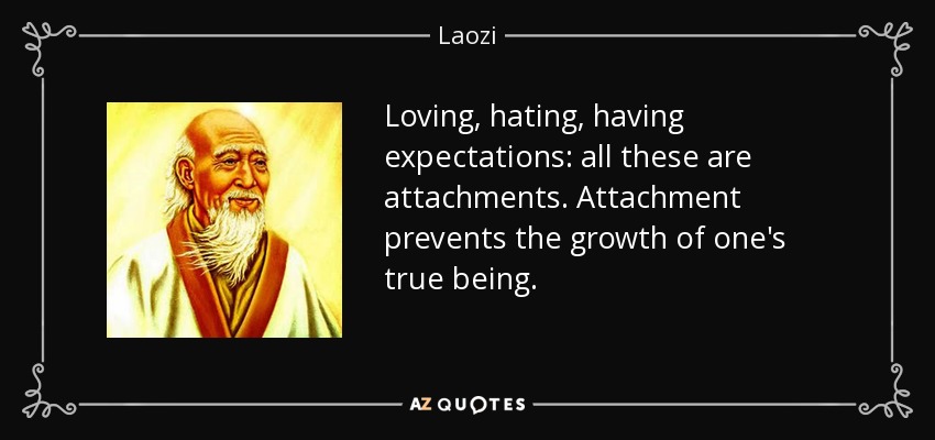 Loving, hating, having expectations: all these are attachments. Attachment prevents the growth of one's true being. - Laozi