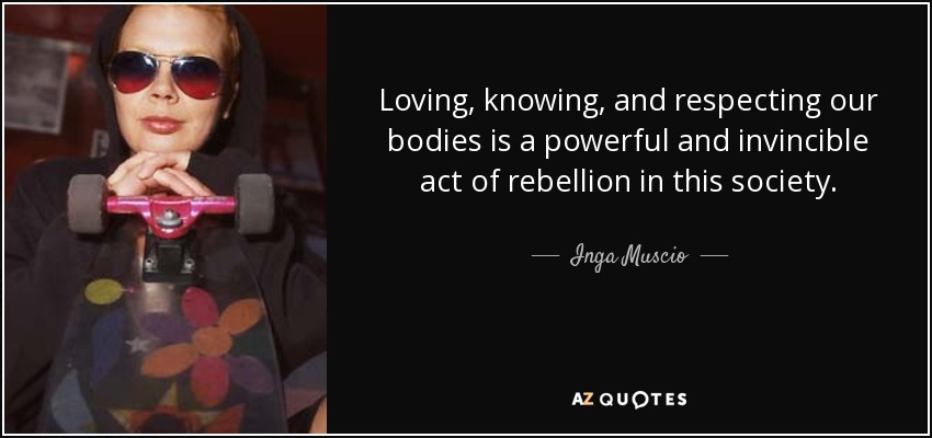 Loving, knowing, and respecting our bodies is a powerful and invincible act of rebellion in this society. - Inga Muscio