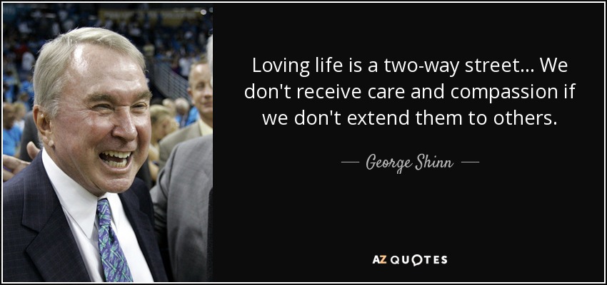Loving life is a two-way street... We don't receive care and compassion if we don't extend them to others. - George Shinn