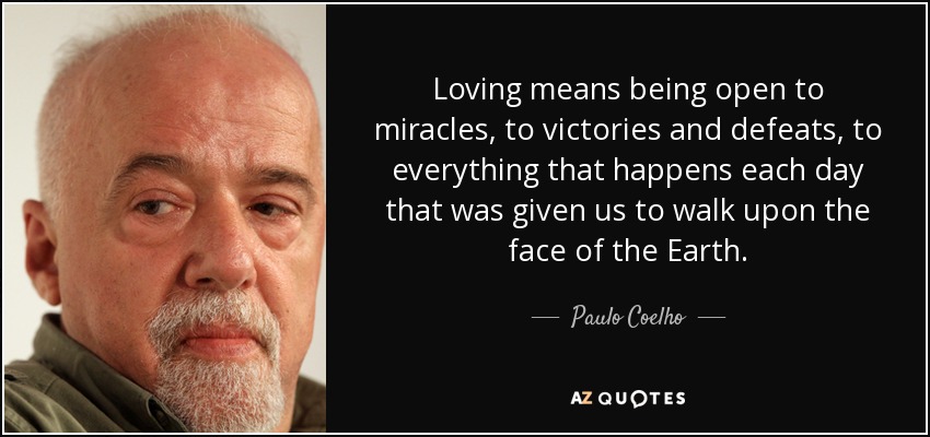 Loving means being open to miracles, to victories and defeats, to everything that happens each day that was given us to walk upon the face of the Earth. - Paulo Coelho