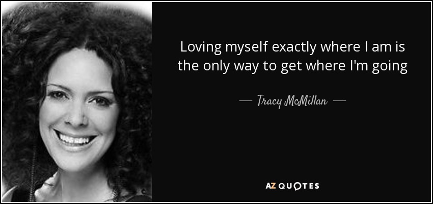 Loving myself exactly where I am is the only way to get where I'm going - Tracy McMillan