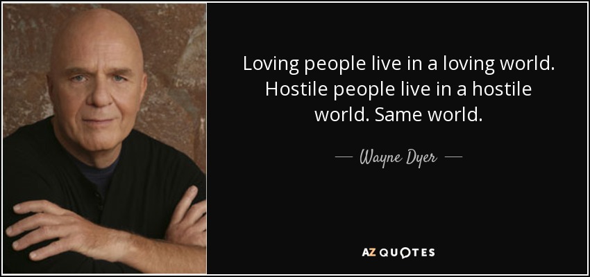 Loving people live in a loving world. Hostile people live in a hostile world. Same world. - Wayne Dyer