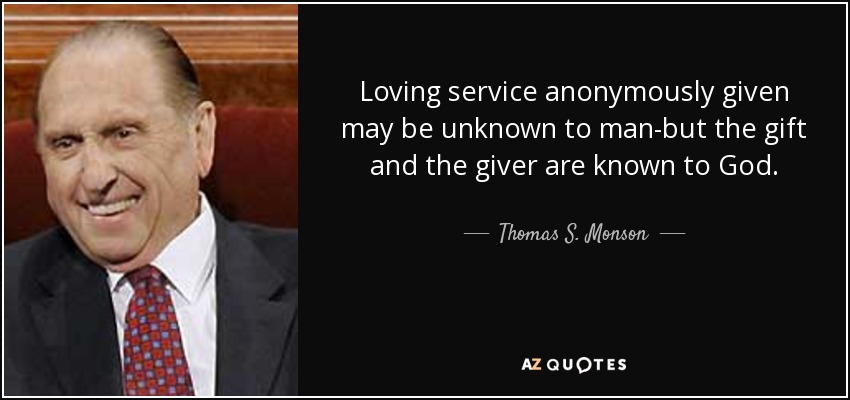 Loving service anonymously given may be unknown to man-but the gift and the giver are known to God. - Thomas S. Monson