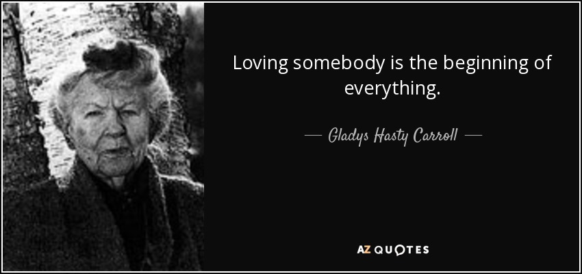 Loving somebody is the beginning of everything. - Gladys Hasty Carroll