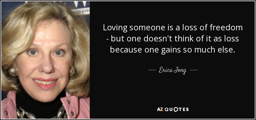 Loving someone is a loss of freedom - but one doesn't think of it as loss because one gains so much else. - Erica Jong