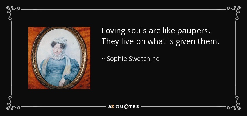 Loving souls are like paupers. They live on what is given them. - Sophie Swetchine