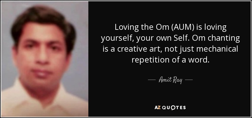 Loving the Om (AUM) is loving yourself, your own Self. Om chanting is a creative art, not just mechanical repetition of a word. - Amit Ray