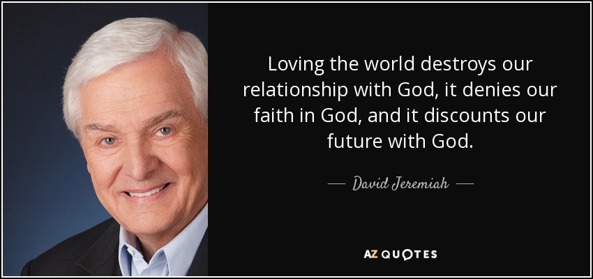 Loving the world destroys our relationship with God, it denies our faith in God, and it discounts our future with God. - David Jeremiah