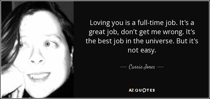 Loving you is a full-time job. It's a great job, don't get me wrong. It's the best job in the universe. But it's not easy. - Carrie Jones