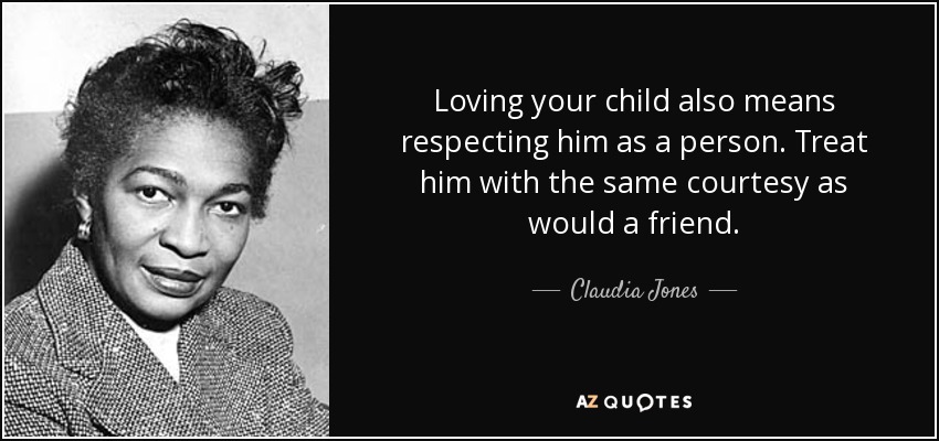 Loving your child also means respecting him as a person. Treat him with the same courtesy as would a friend. - Claudia Jones