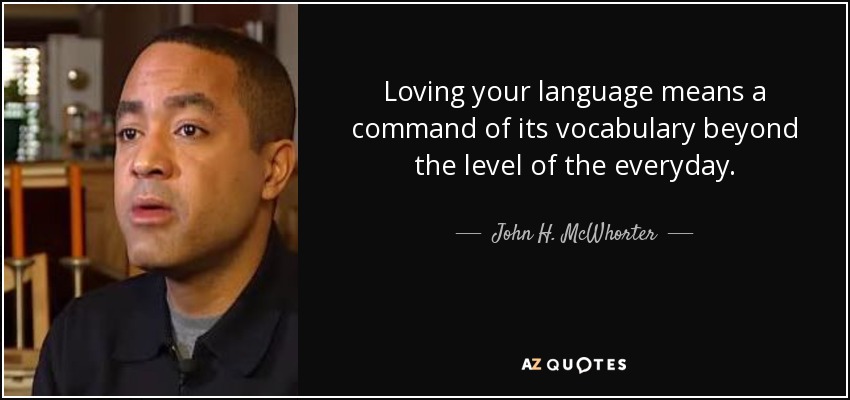 Loving your language means a command of its vocabulary beyond the level of the everyday. - John H. McWhorter
