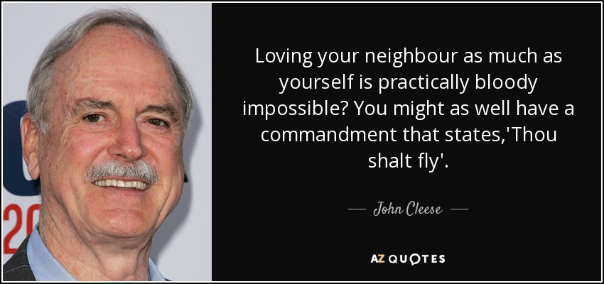 Loving your neighbour as much as yourself is practically bloody impossible? You might as well have a commandment that states,'Thou shalt fly'. - John Cleese