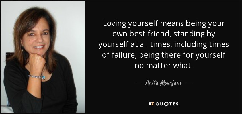 Loving yourself means being your own best friend, standing by yourself at all times, including times of failure; being there for yourself no matter what. - Anita Moorjani