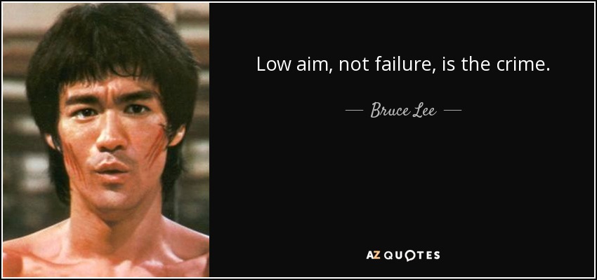 Low aim, not failure, is the crime. - Bruce Lee