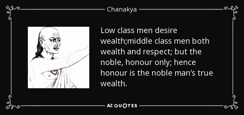 Low class men desire wealth;middle class men both wealth and respect; but the noble, honour only; hence honour is the noble man's true wealth. - Chanakya