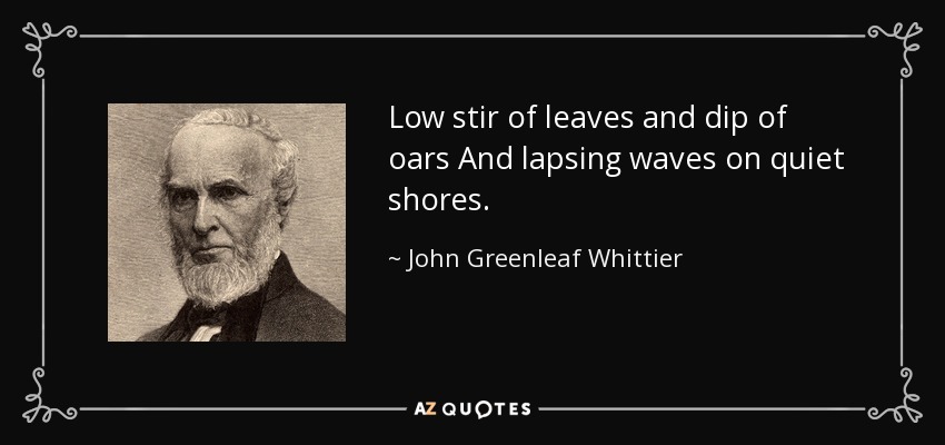 Low stir of leaves and dip of oars And lapsing waves on quiet shores. - John Greenleaf Whittier