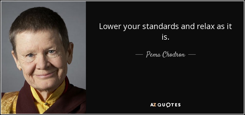 Lower your standards and relax as it is. - Pema Chodron