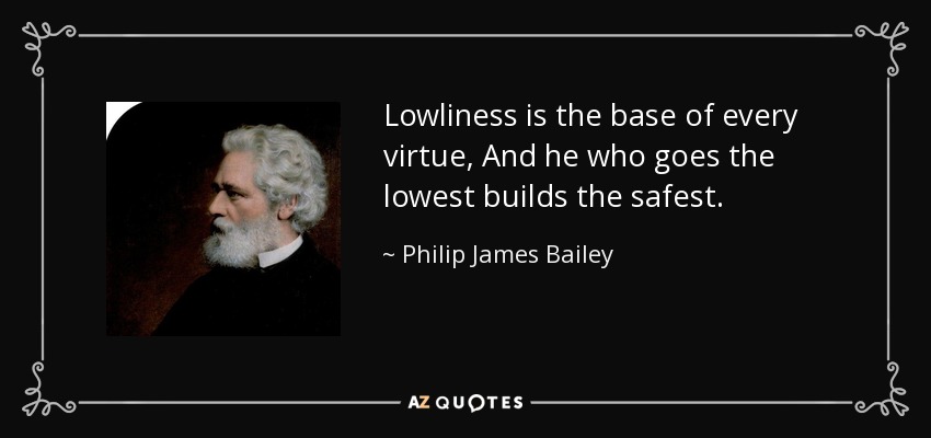 Lowliness is the base of every virtue, And he who goes the lowest builds the safest. - Philip James Bailey
