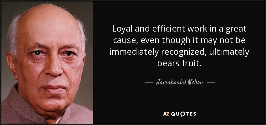 Loyal and efficient work in a great cause, even though it may not be immediately recognized, ultimately bears fruit. - Jawaharlal Nehru
