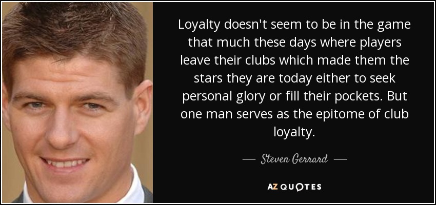 Loyalty doesn't seem to be in the game that much these days where players leave their clubs which made them the stars they are today either to seek personal glory or fill their pockets. But one man serves as the epitome of club loyalty. - Steven Gerrard