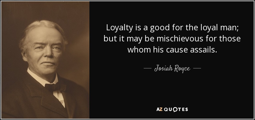 Loyalty is a good for the loyal man; but it may be mischievous for those whom his cause assails. - Josiah Royce
