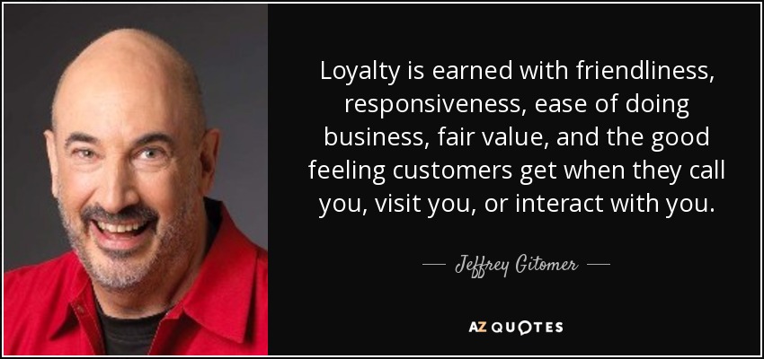 Loyalty is earned with friendliness, responsiveness, ease of doing business, fair value, and the good feeling customers get when they call you, visit you, or interact with you. - Jeffrey Gitomer