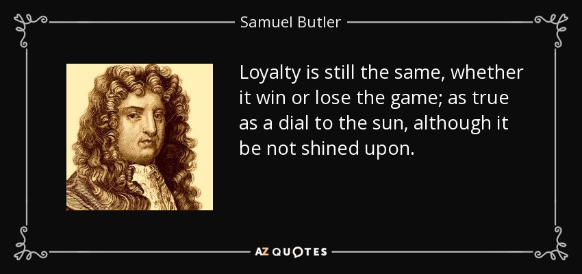 Loyalty is still the same, whether it win or lose the game; as true as a dial to the sun, although it be not shined upon. - Samuel Butler