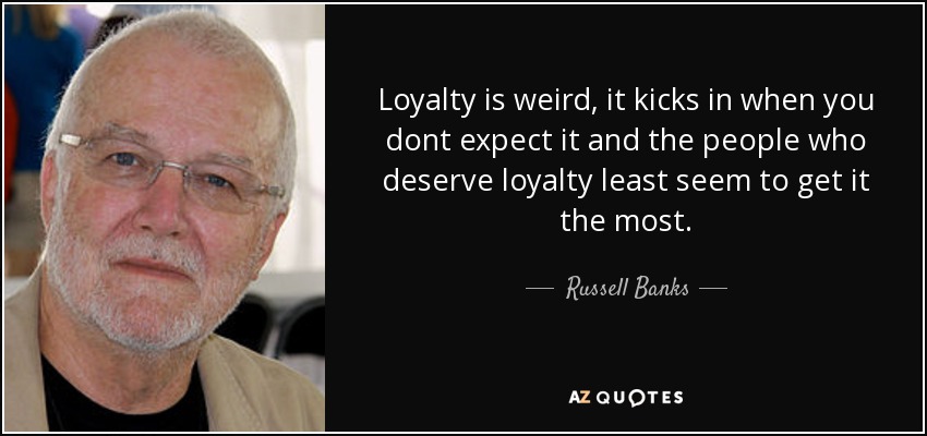 Loyalty is weird, it kicks in when you dont expect it and the people who deserve loyalty least seem to get it the most. - Russell Banks