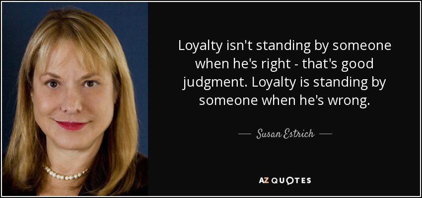 Loyalty isn't standing by someone when he's right - that's good judgment. Loyalty is standing by someone when he's wrong. - Susan Estrich