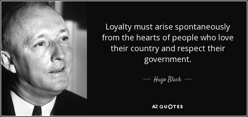 Loyalty must arise spontaneously from the hearts of people who love their country and respect their government. - Hugo Black